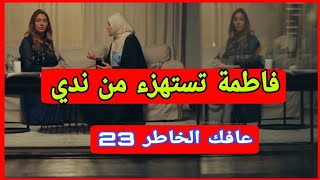 مسلسل عافك الخاطر الحلقة 23 ملخص فاطمة تستهزء من ندى