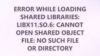 Error while loading shared libraries: libX11.so.6: cannot open shared object file: No such file or d