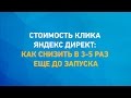 Стоимость клика  Яндекс Директ:  как снизить в 3-5 раз ещё до запуска