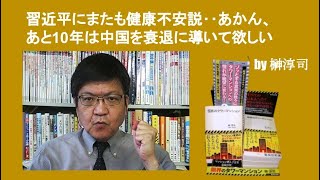 習近平にまたも健康不安説‥あかん、あと10年は中国を衰退に導いて欲しい　by榊淳司