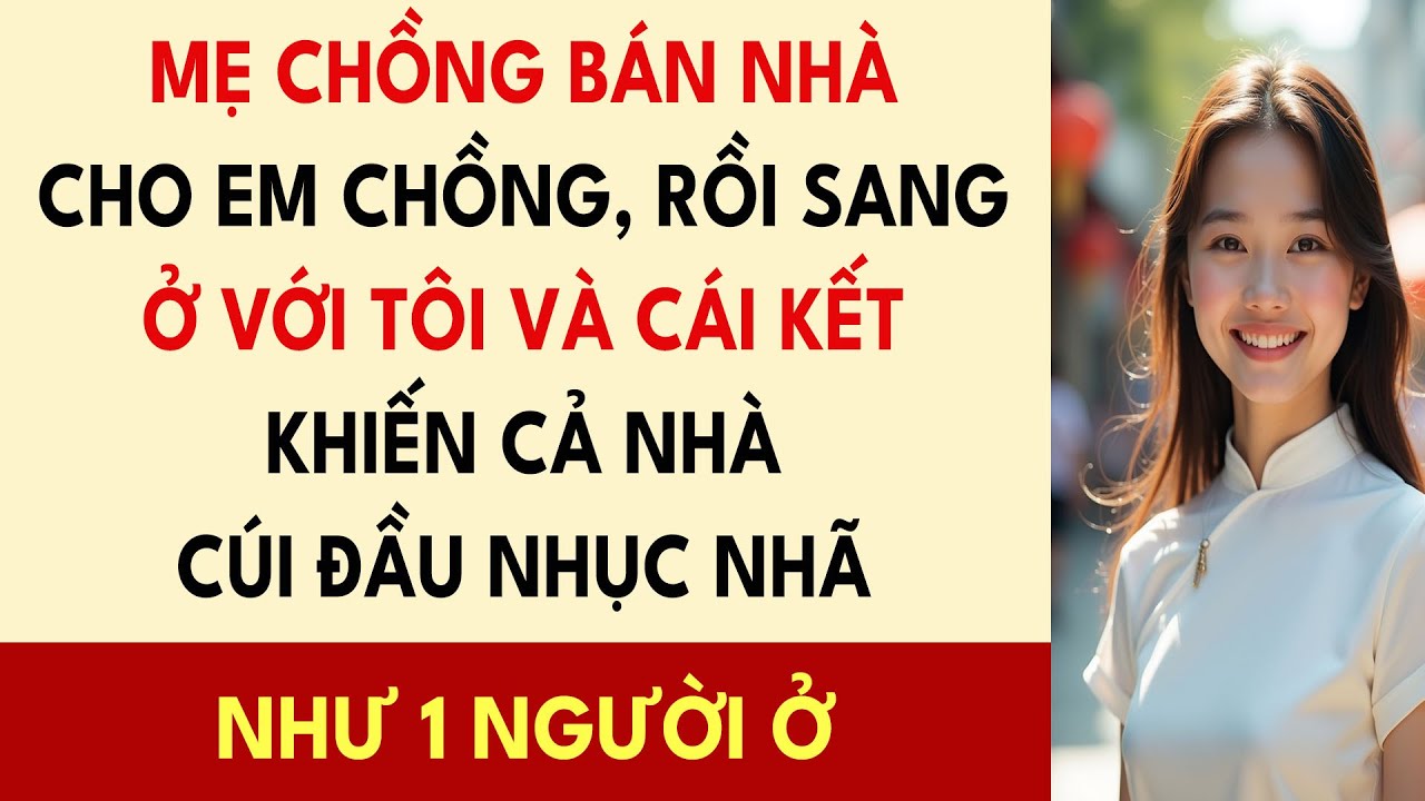 Mẹ Chồng Bán Nhà Cho Em Chồng, Rồi Sang Ở Với Tôi Và Cái Kết Khiến Cả Nhà Cúi Đầu Nhục Nhã....