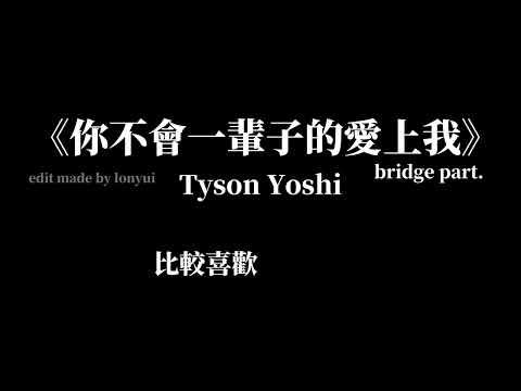 你不會一輩子的愛上我 -Tyson Yoshi (bridge part) lyrics edit