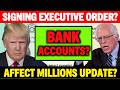 BANK ACCOUNTS? TRUMP ISSUING EXECUTIVE ORDER WHICH WILL AFFECT MILLIONS UPDATE?