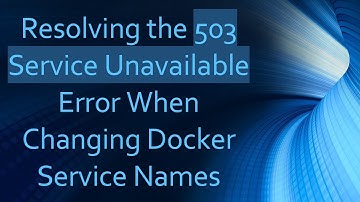 Resolving the 503 Service Unavailable Error When Changing Docker Service Names