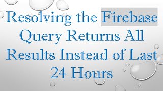 Resolving the Firebase Query Returns All Results Instead of Last 24 Hours