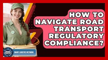 How To Navigate Road Transport Regulatory Compliance? - Smart Logistics Network