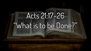 Acts 21:17-26 “What is to be Done?”