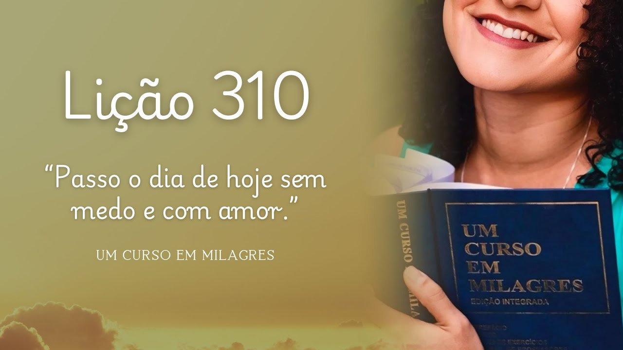 Passo o dia de hoje sem medo e com amor | Lição 310 | Um Curso em ...
