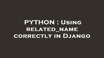 PYTHON : Using related_name correctly in Django
