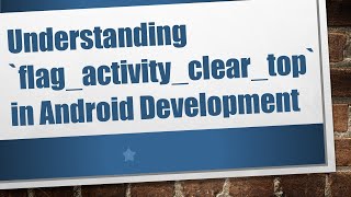 Understanding `flag_activity_clear_top` in Android Development