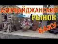 Азербайджанский Рынок и Ярмарка в Баку. Цены, Обзор, Продукты