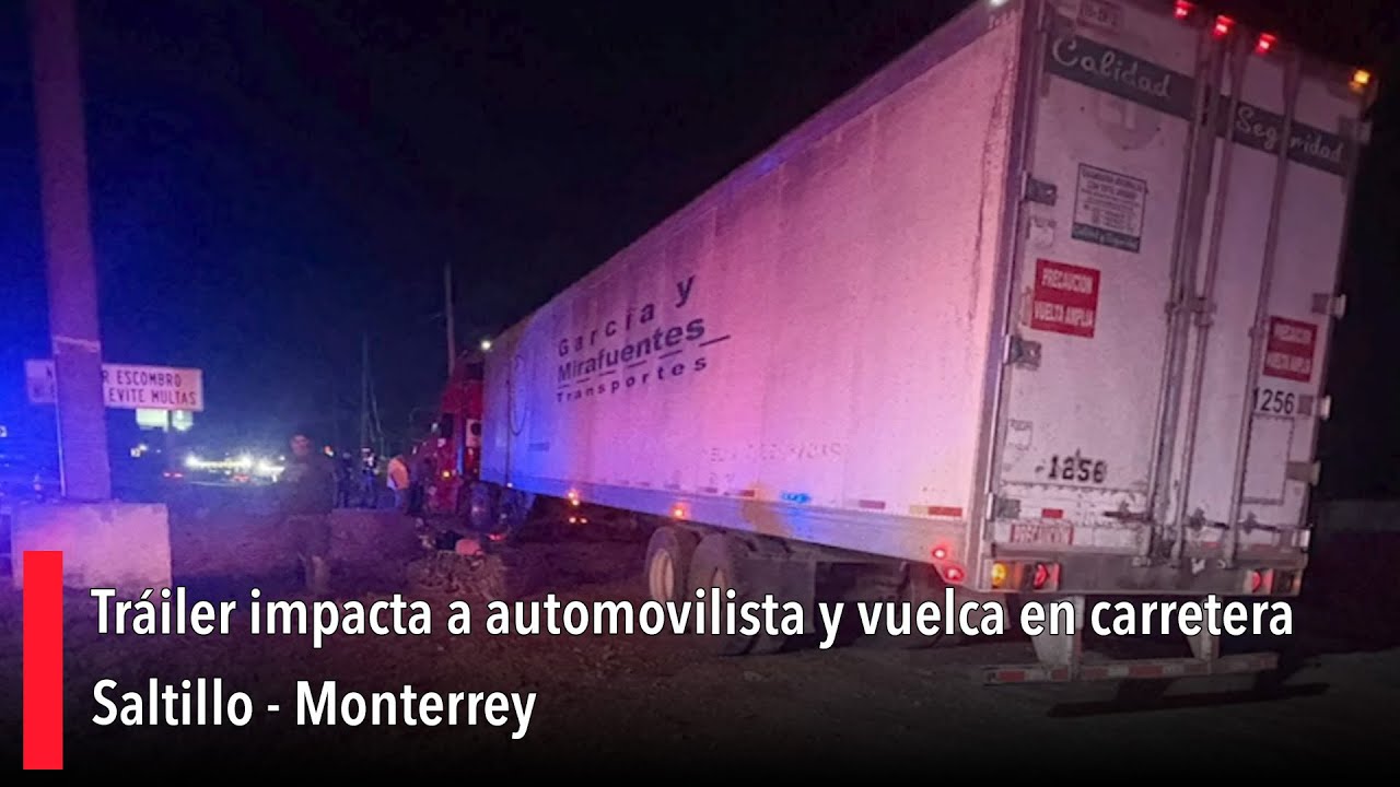 Tráiler impacta a automovilista y vuelca en carretera Saltillo - Monterrey