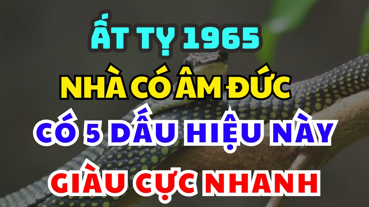 Nhà Có Âm Đức, TUỔI ẤT TỴ 1965 Thường Lộ Ra 5 Dấu Hiệu Này, NHÌN LÀ BIẾT