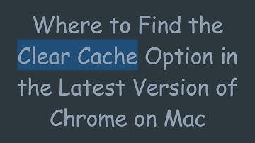 Where to Find the Clear Cache Option in the Latest Version of Chrome on Mac