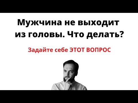 Мужчина НЕ ВЫХОДИТ ИЗ ГОЛОВЫ. Что делать?