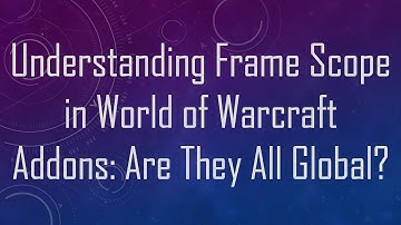 Understanding Frame Scope in World of Warcraft Addons: Are They All Global?