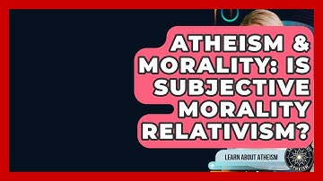 Atheism & Morality: Is Subjective Morality Relativism? - Learn About Atheism
