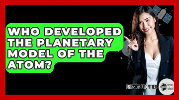 Who Developed The Planetary Model Of The Atom? - Physics Frontier