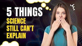 5 Things Science Can't Explain in 2023