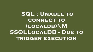 SQL : Unable to connect to (localdb)\MSSQLLocalDB - Due to trigger execution