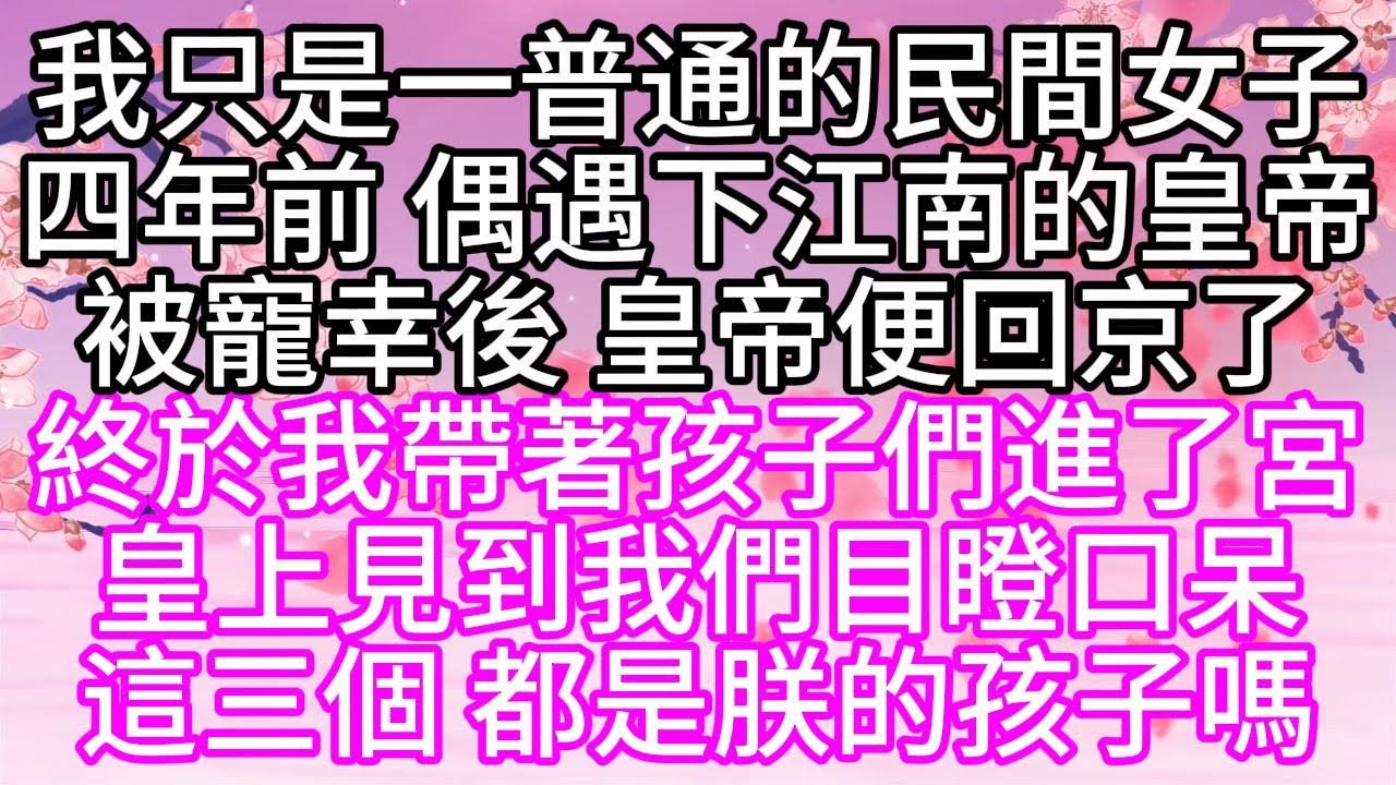 我只是一普通的民間女子，四年前，偶遇下江南的皇帝，被寵幸後，皇帝便回京了，終於，我帶著孩子們進了宮，皇上見到我們，目瞪口呆，這三個，都是朕的孩子嗎【幸福人生】#為人處世#生活經驗#情感故事