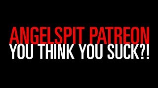 Angelspit's Patreon: YOU THINK YOU SUCK!