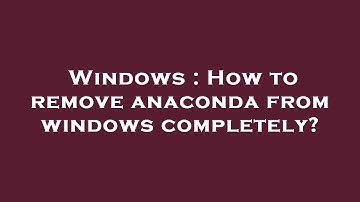 Windows : How to remove anaconda from windows completely?