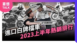 本田大爆發山葉王者地位動搖2023上半年度進口白牌檔車熱銷TOP 10台灣熱門輕檔車銷售排行仿賽車、街車、越野車推薦市佔比分析豪想TALK#64