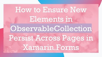 How to Ensure New Elements in ObservableCollection Persist Across Pages in Xamarin.Forms