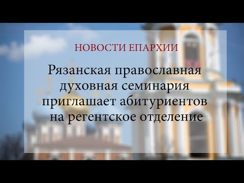 Рязанская православная духовная семинария приглашает абитуриентов на регентское отделение