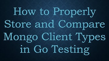 How to Properly Store and Compare Mongo Client Types in Go Testing
