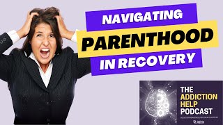 Sobriety and Family: Navigating Parenthood in Recovery | The Addiction Help Podcast