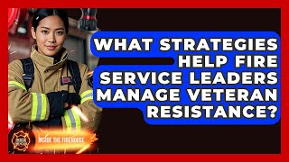 What Strategies Help Fire Service Leaders Manage Veteran Resistance? - Inside the Firehouse