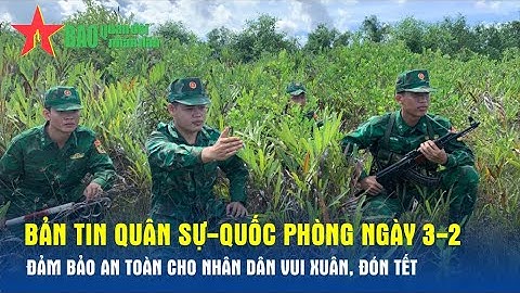 Bản tin Quân sự-Quốc phòng ngày 3-2: Đảm bảo an toàn cho nhân dân vui Xuân, đón Tết - Báo QĐND
