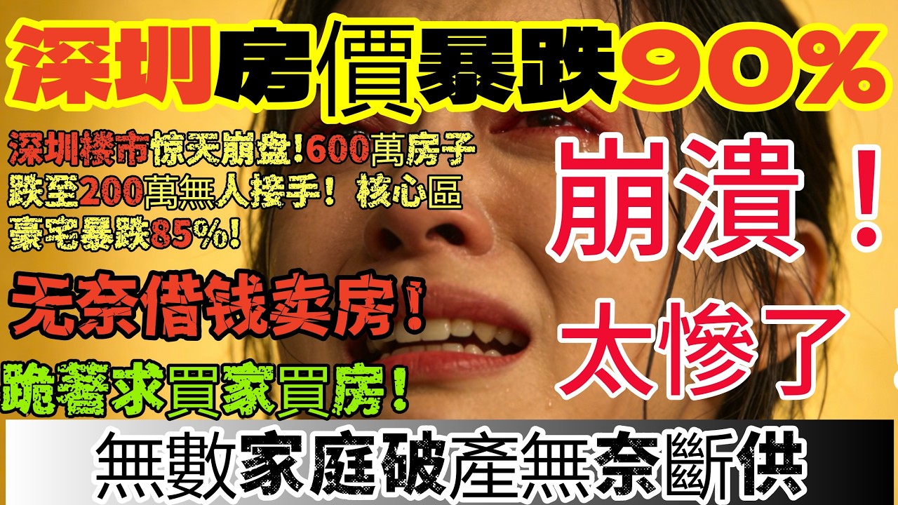 深圳房價暴跌90%深圳楼市惊天崩盘!600萬房子跌至200萬無人接手!核心區豪宅暴跌85%!无奈借钱卖房!跪著求買家買房!無數家庭破產無奈斷供！