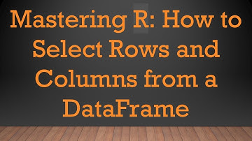 Mastering R: How to Select Rows and Columns from a DataFrame