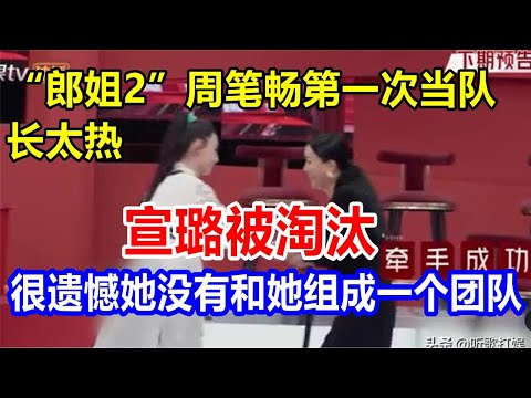 “郎姐2”周笔畅第一次当队长太热，宣璐被淘汰。很遗憾她没有和她组成一个团队