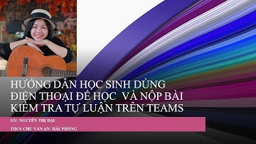 HƯỚNG DẪN HỌC SINH DÙNG ĐIỆN THOẠI HỌC VÀ NỘP BÀI KIỂM TRA TỰ LUẬN TRÊN TEAMS