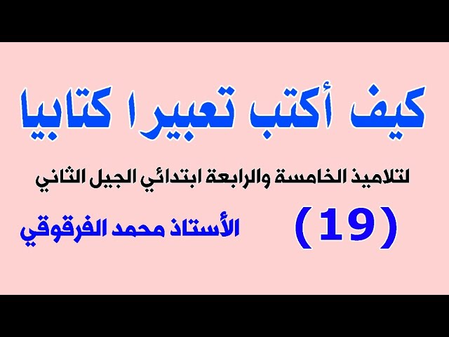 كيف أكتب تعبيرا كتابيا (19) لتلاميذ الخامسة والرابعة ابتدائي الجيل الثاني
