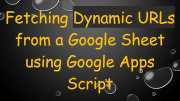 Fetching Dynamic URLs from a Google Sheet using Google Apps Script