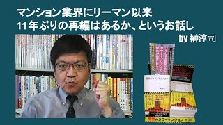 マンション業界にリーマン以来11年ぶりの再編はあるか、というお話し　by榊淳司