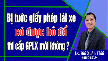 Bị CSGT tước GPLX có bỏ để thi cấp mới được không ? | Ls. Bùi Xuân Thời