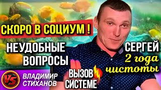 Сергей , 2 года чистоты. Скоро в социум! Неудобные вопросы.