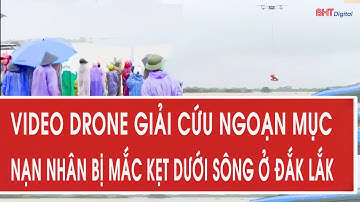 Video Drone giải cứu ngoạn mục nạn nhân bị mắc kẹt dưới sông ở Đắk Lắk