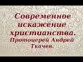 Современное искажение христианства. Протоиерей Андрей Ткачев.