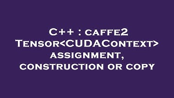C++ : caffe2 Tensor CUDAContext  assignment, construction or copy