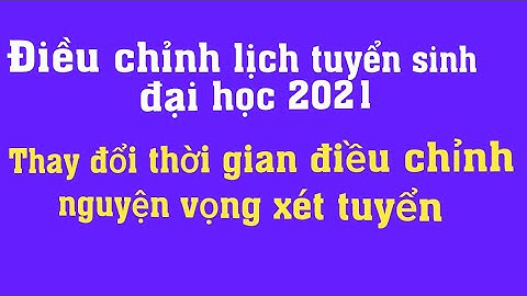 Điều chỉnh lịch tuyển sinh Đại học 2021 - Thay đổi thời gian nguyện vọng điều chỉnh xét tuyển