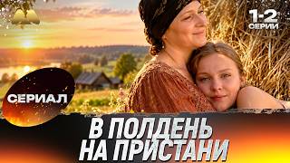 В полдень на пристани 1 - 2 серии - 💖 Сериал | Мелодрама