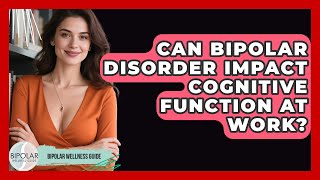 Can Bipolar Disorder Impact Cognitive Function At Work - Bipolar Wellness Guide