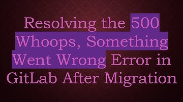 Resolving the 500 Whoops, Something Went Wrong Error in GitLab After Migration